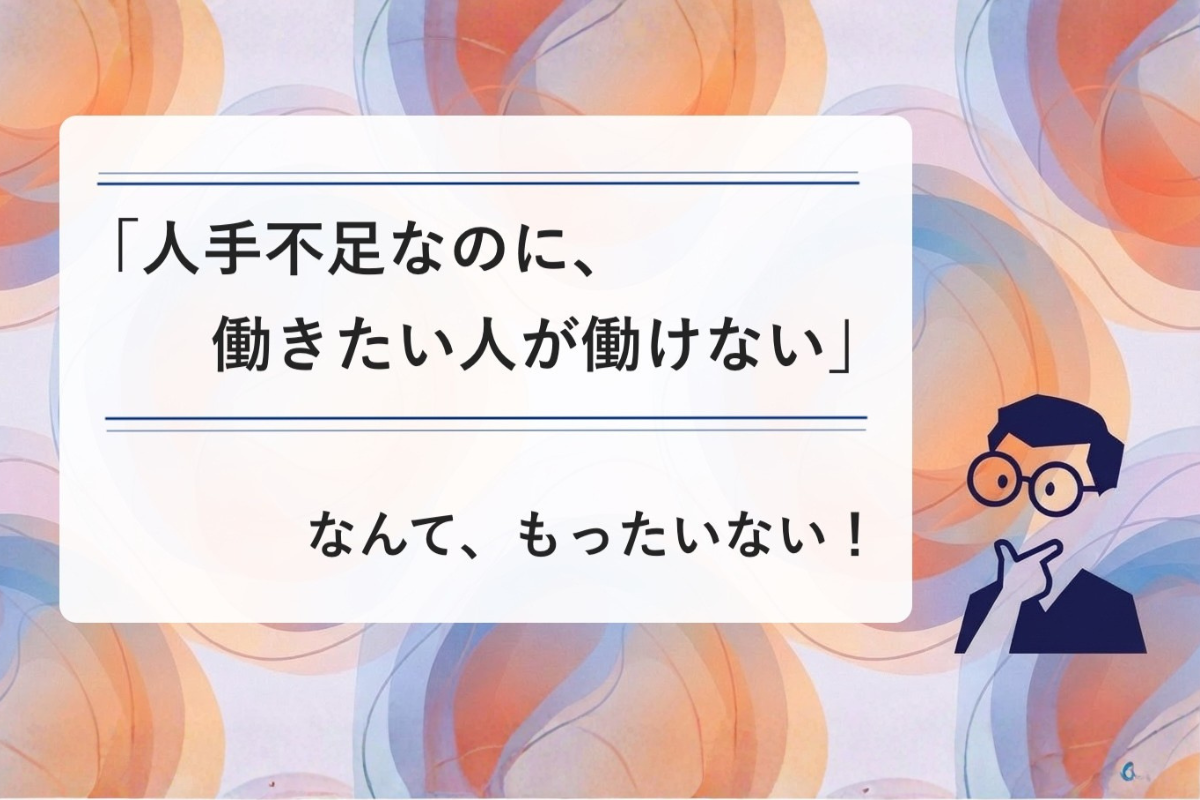 「人手不足なのに、働きたい人が働けない」なんて、もったいない！