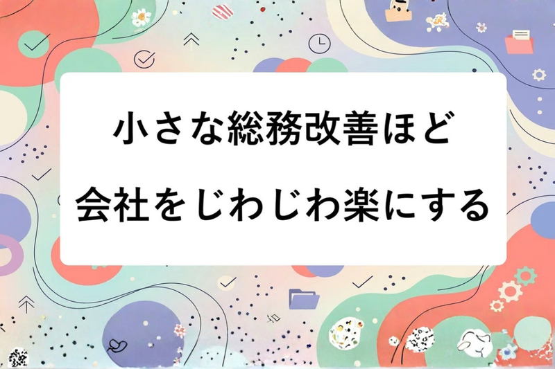 小さな総務改善ほど会社をじわじわ楽にする